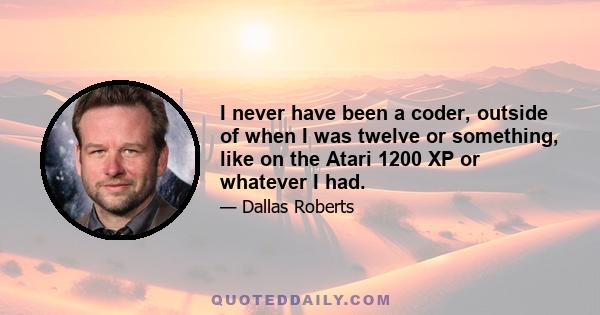 I never have been a coder, outside of when I was twelve or something, like on the Atari 1200 XP or whatever I had.