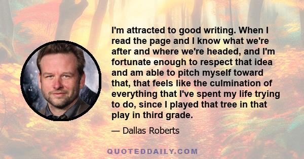 I'm attracted to good writing. When I read the page and I know what we're after and where we're headed, and I'm fortunate enough to respect that idea and am able to pitch myself toward that, that feels like the