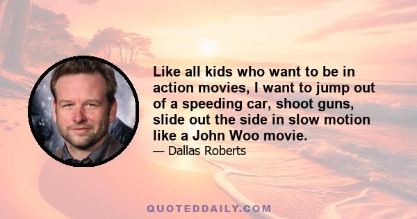 Like all kids who want to be in action movies, I want to jump out of a speeding car, shoot guns, slide out the side in slow motion like a John Woo movie.