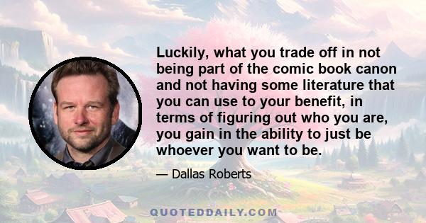 Luckily, what you trade off in not being part of the comic book canon and not having some literature that you can use to your benefit, in terms of figuring out who you are, you gain in the ability to just be whoever you 