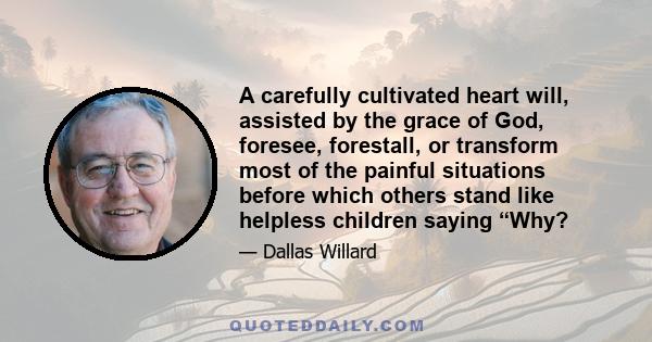 A carefully cultivated heart will, assisted by the grace of God, foresee, forestall, or transform most of the painful situations before which others stand like helpless children saying “Why?