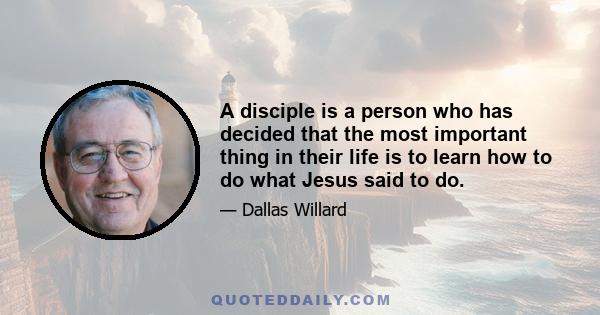 A disciple is a person who has decided that the most important thing in their life is to learn how to do what Jesus said to do.