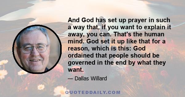 And God has set up prayer in such a way that, if you want to explain it away, you can. That's the human mind. God set it up like that for a reason, which is this: God ordained that people should be governed in the end