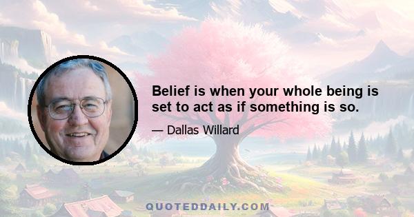 Belief is when your whole being is set to act as if something is so.