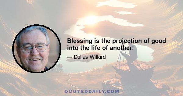 Blessing is the projection of good into the life of another.