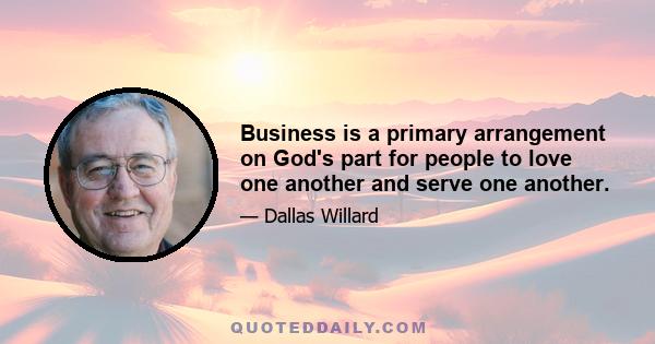 Business is a primary arrangement on God's part for people to love one another and serve one another.