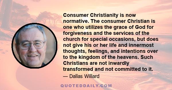 Consumer Christianity is now normative. The consumer Christian is one who utilizes the grace of God for forgiveness and the services of the church for special occasions, but does not give his or her life and innermost