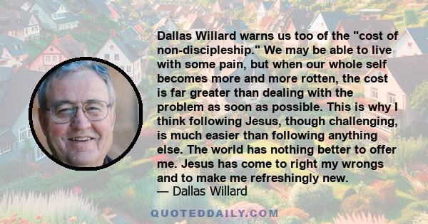 Dallas Willard warns us too of the cost of non-discipleship. We may be able to live with some pain, but when our whole self becomes more and more rotten, the cost is far greater than dealing with the problem as soon as