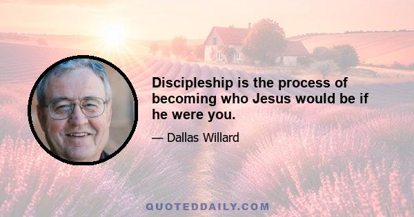 Discipleship is the process of becoming who Jesus would be if he were you.