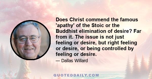 Does Christ commend the famous 'apathy' of the Stoic or the Buddhist elimination of desire? Far from it. The issue is not just feeling or desire, but right feeling or desire, or being controlled by feeling or desire.