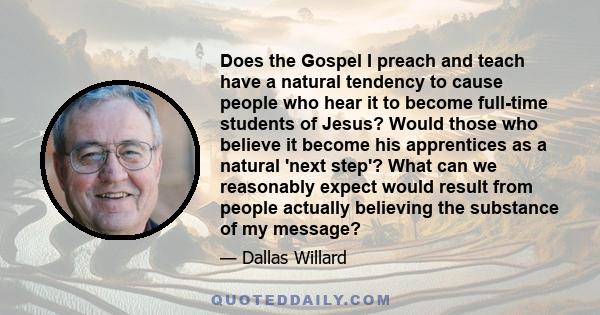 Does the Gospel I preach and teach have a natural tendency to cause people who hear it to become full-time students of Jesus? Would those who believe it become his apprentices as a natural 'next step'? What can we