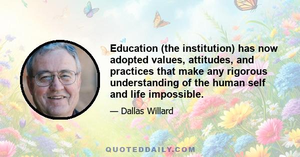 Education (the institution) has now adopted values, attitudes, and practices that make any rigorous understanding of the human self and life impossible.