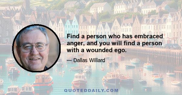 Find a person who has embraced anger, and you will find a person with a wounded ego.