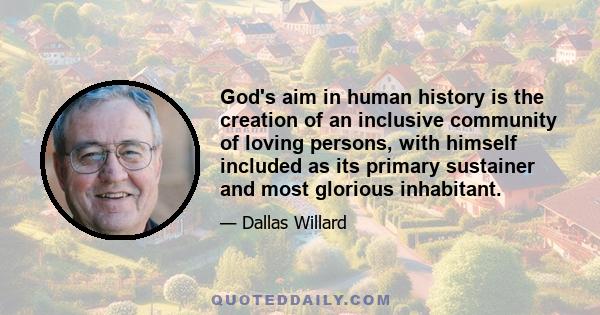 God's aim in human history is the creation of an inclusive community of loving persons, with himself included as its primary sustainer and most glorious inhabitant.