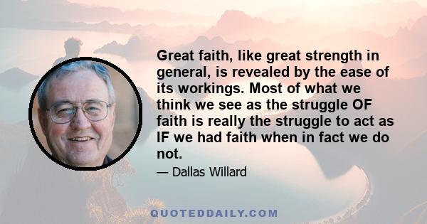 Great faith, like great strength in general, is revealed by the ease of its workings. Most of what we think we see as the struggle OF faith is really the struggle to act as IF we had faith when in fact we do not.