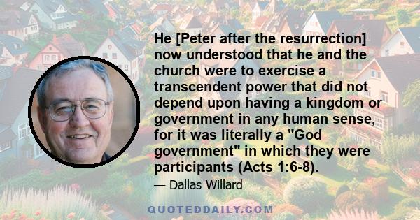 He [Peter after the resurrection] now understood that he and the church were to exercise a transcendent power that did not depend upon having a kingdom or government in any human sense, for it was literally a God