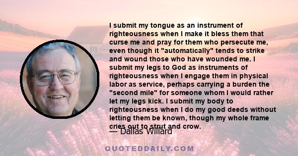 I submit my tongue as an instrument of righteousness when I make it bless them that curse me and pray for them who persecute me, even though it automatically tends to strike and wound those who have wounded me. I submit 