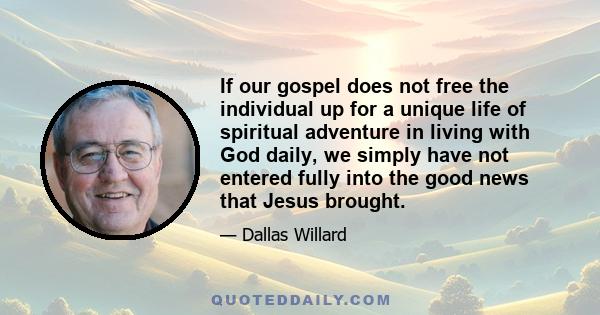 If our gospel does not free the individual up for a unique life of spiritual adventure in living with God daily, we simply have not entered fully into the good news that Jesus brought.