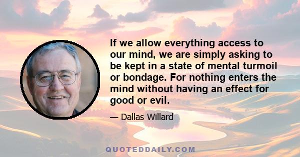 If we allow everything access to our mind, we are simply asking to be kept in a state of mental turmoil or bondage. For nothing enters the mind without having an effect for good or evil.