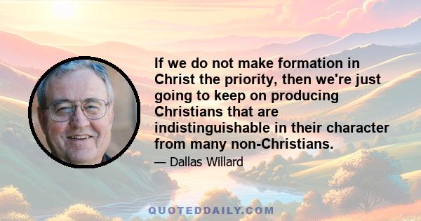 If we do not make formation in Christ the priority, then we're just going to keep on producing Christians that are indistinguishable in their character from many non-Christians.