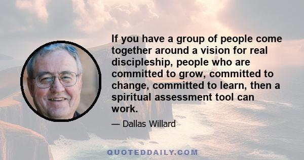 If you have a group of people come together around a vision for real discipleship, people who are committed to grow, committed to change, committed to learn, then a spiritual assessment tool can work.