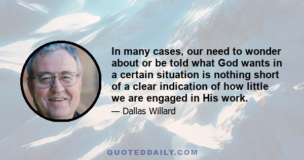 In many cases, our need to wonder about or be told what God wants in a certain situation is nothing short of a clear indication of how little we are engaged in His work.