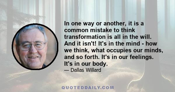 In one way or another, it is a common mistake to think transformation is all in the will. And it isn't! It's in the mind - how we think, what occupies our minds, and so forth. It's in our feelings. It's in our body.