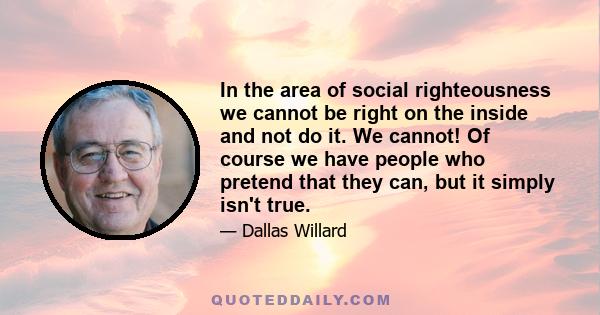 In the area of social righteousness we cannot be right on the inside and not do it. We cannot! Of course we have people who pretend that they can, but it simply isn't true.