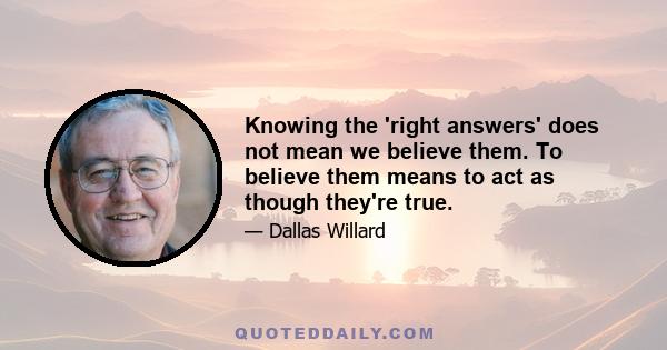 Knowing the 'right answers' does not mean we believe them. To believe them means to act as though they're true.