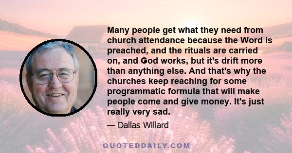 Many people get what they need from church attendance because the Word is preached, and the rituals are carried on, and God works, but it's drift more than anything else. And that's why the churches keep reaching for