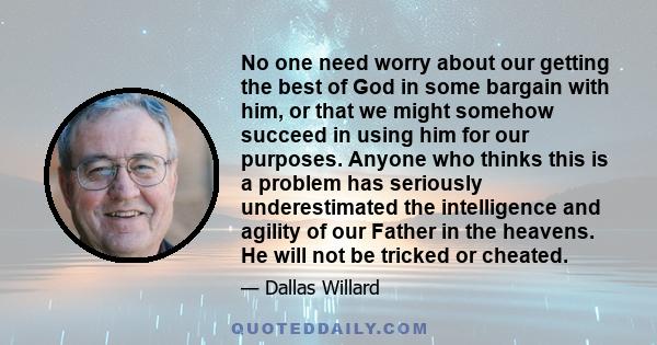 No one need worry about our getting the best of God in some bargain with him, or that we might somehow succeed in using him for our purposes. Anyone who thinks this is a problem has seriously underestimated the