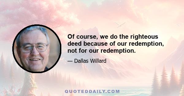 Of course, we do the righteous deed because of our redemption, not for our redemption.