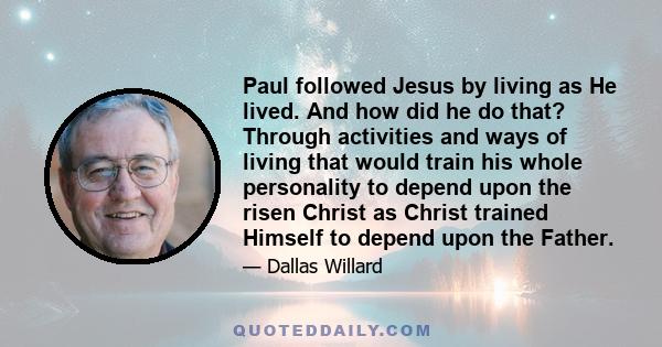 Paul followed Jesus by living as He lived. And how did he do that? Through activities and ways of living that would train his whole personality to depend upon the risen Christ as Christ trained Himself to depend upon