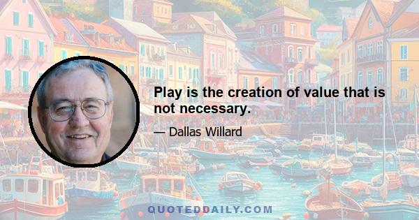 Play is the creation of value that is not necessary.