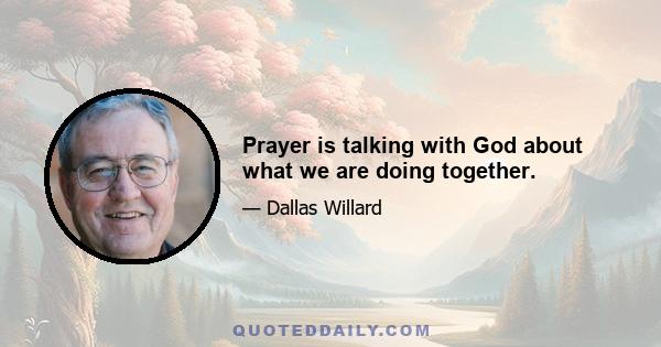 Prayer is talking with God about what we are doing together.