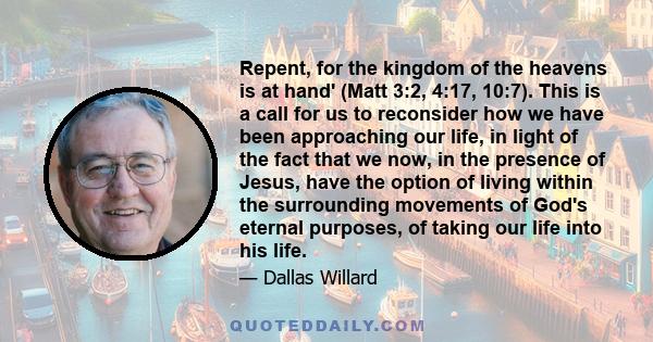 Repent, for the kingdom of the heavens is at hand' (Matt 3:2, 4:17, 10:7). This is a call for us to reconsider how we have been approaching our life, in light of the fact that we now, in the presence of Jesus, have the