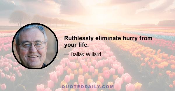 Ruthlessly eliminate hurry from your life.