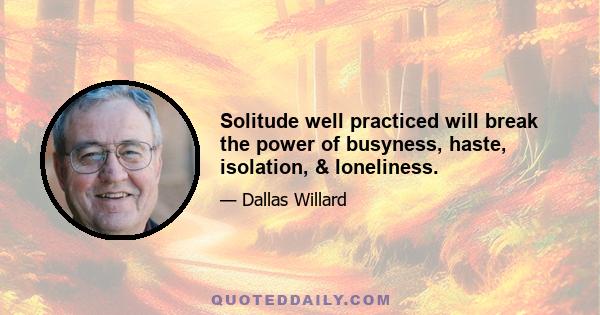 Solitude well practiced will break the power of busyness, haste, isolation, & loneliness.