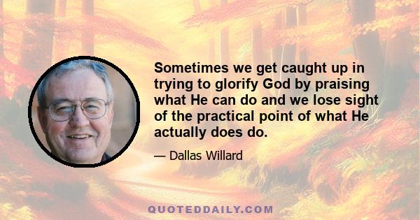 Sometimes we get caught up in trying to glorify God by praising what He can do and we lose sight of the practical point of what He actually does do.