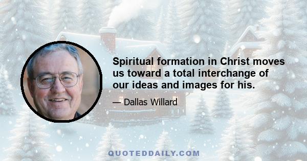 Spiritual formation in Christ moves us toward a total interchange of our ideas and images for his.