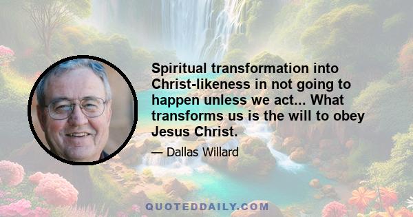 Spiritual transformation into Christ-likeness in not going to happen unless we act... What transforms us is the will to obey Jesus Christ.