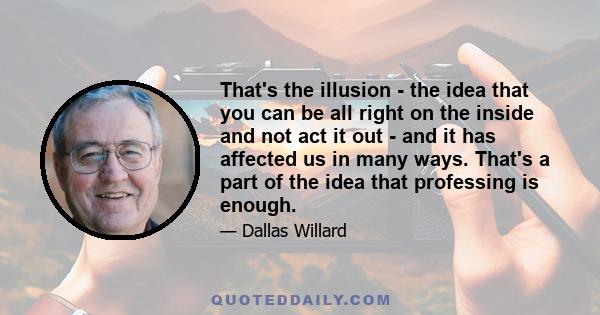 That's the illusion - the idea that you can be all right on the inside and not act it out - and it has affected us in many ways. That's a part of the idea that professing is enough.