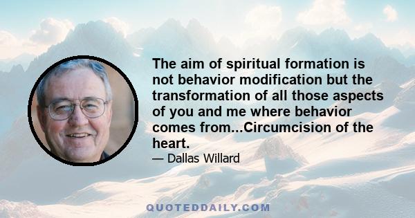 The aim of spiritual formation is not behavior modification but the transformation of all those aspects of you and me where behavior comes from...Circumcision of the heart.