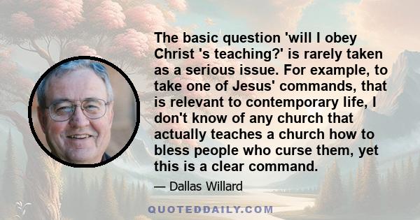 The basic question 'will I obey Christ 's teaching?' is rarely taken as a serious issue. For example, to take one of Jesus' commands, that is relevant to contemporary life, I don't know of any church that actually