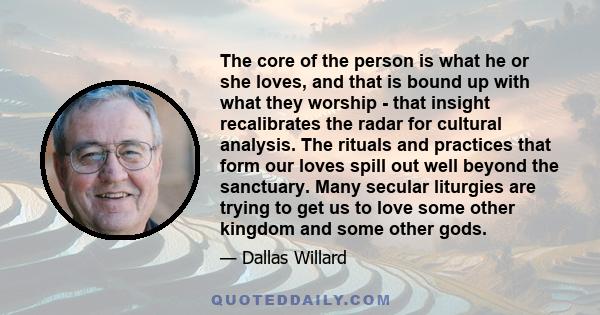 The core of the person is what he or she loves, and that is bound up with what they worship - that insight recalibrates the radar for cultural analysis. The rituals and practices that form our loves spill out well