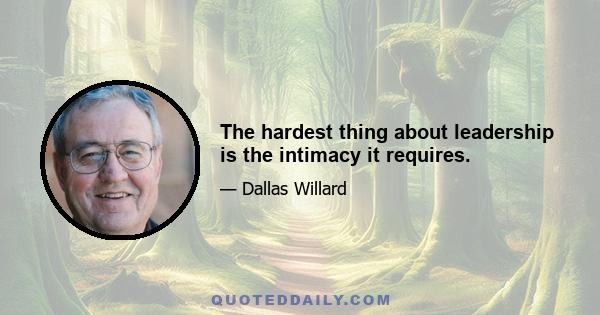 The hardest thing about leadership is the intimacy it requires.