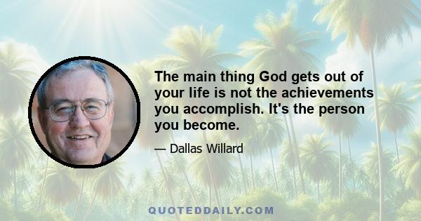 The main thing God gets out of your life is not the achievements you accomplish. It's the person you become.