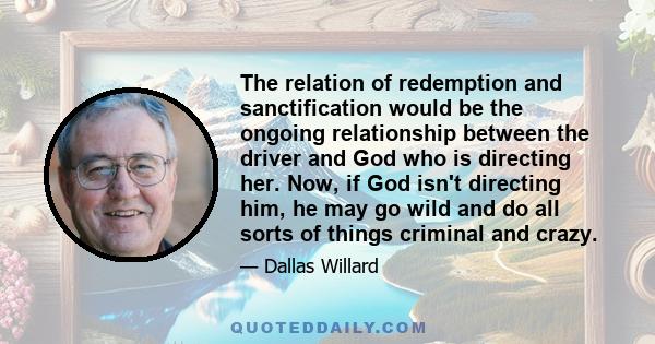 The relation of redemption and sanctification would be the ongoing relationship between the driver and God who is directing her. Now, if God isn't directing him, he may go wild and do all sorts of things criminal and