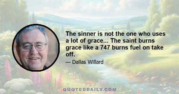 The sinner is not the one who uses a lot of grace... The saint burns grace like a 747 burns fuel on take off.