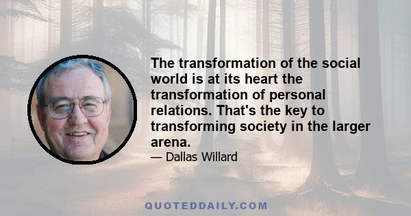 The transformation of the social world is at its heart the transformation of personal relations. That's the key to transforming society in the larger arena.